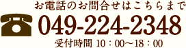 【お電話のお問合せはこちらまで】 049-224-2348 受付時間 10：00～18：00 